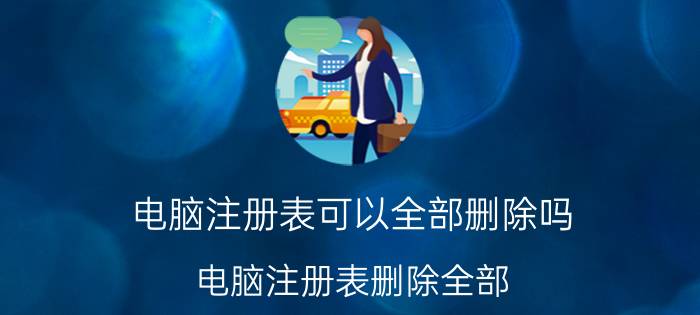 电脑注册表可以全部删除吗 电脑注册表删除全部